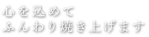 心を込めてふんわり焼き上げます