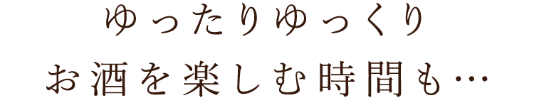 ゆったりゆっくりお酒を楽しむも時間も…