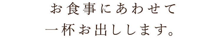 お食事にあわせて一杯お出しします